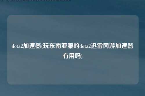 dota2加速器(玩东南亚服的dota2迅雷网游加速器有用吗)