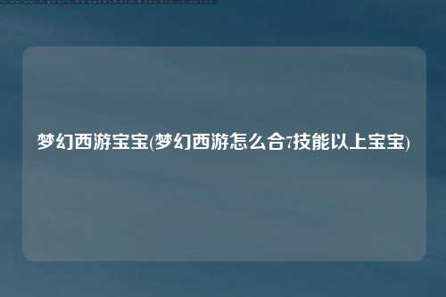 梦幻西游宝宝(梦幻西游怎么合7技能以上宝宝)