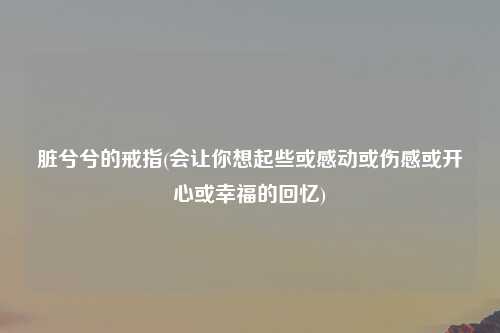 脏兮兮的戒指(会让你想起些或感动或伤感或开心或幸福的回忆)