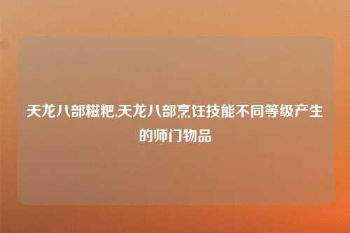 天龙八部糍粑,天龙八部烹饪技能不同等级产生的师门物品