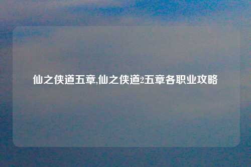 仙之侠道五章,仙之侠道2五章各职业攻略