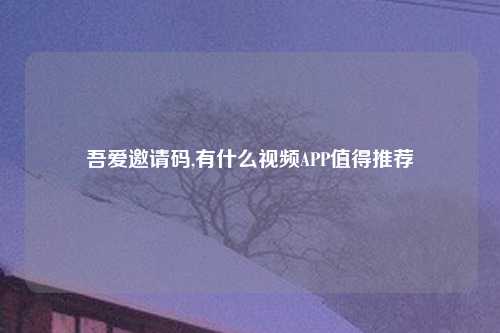 吾爱邀请码,有什么视频APP值得推荐