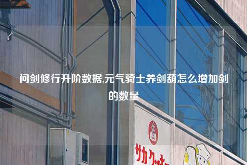 问剑修行升阶数据,元气骑士养剑葫怎么增加剑的数量