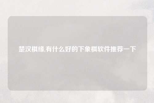 楚汉棋缘,有什么好的下象棋软件推荐一下