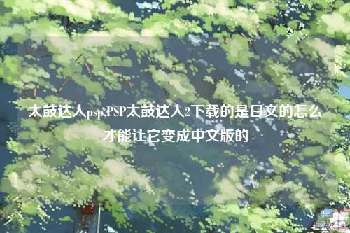 太鼓达人psp,PSP太鼓达人2下载的是日文的怎么才能让它变成中文版的