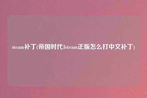 steam补丁(帝国时代3steam正版怎么打中文补丁)