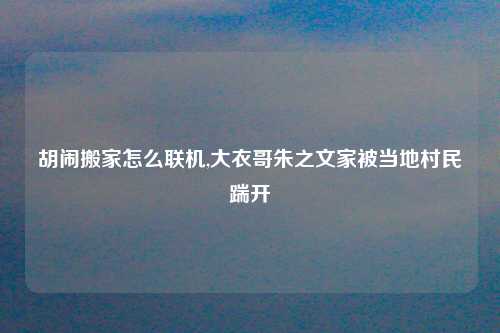 胡闹搬家怎么联机,大衣哥朱之文家被当地村民踹开