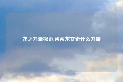 龙之力量探索,帮帮龙艾奇什么力量