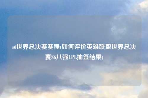 s6世界总决赛赛程(如何评价英雄联盟世界总决赛S6八强LPL抽签结果)