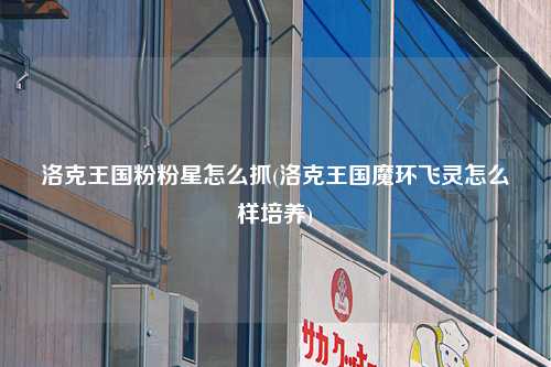 洛克王国粉粉星怎么抓(洛克王国魔环飞灵怎么样培养)