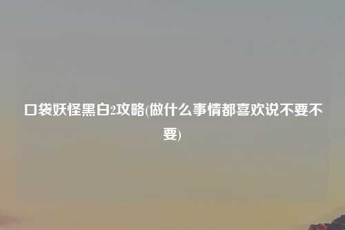 口袋妖怪黑白2攻略(做什么事情都喜欢说不要不要)