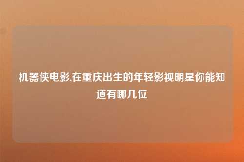 机器侠电影,在重庆出生的年轻影视明星你能知道有哪几位
