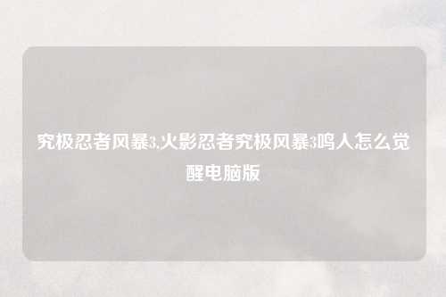 究极忍者风暴3,火影忍者究极风暴3鸣人怎么觉醒电脑版