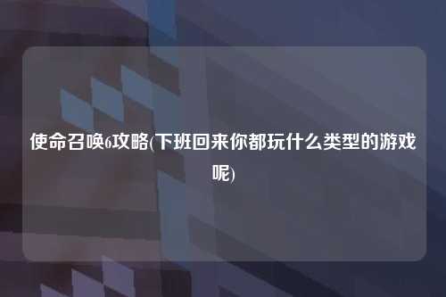 使命召唤6攻略(下班回来你都玩什么类型的游戏呢)