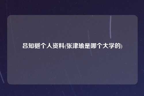 吕知樾个人资料(张津瑜是哪个大学的)