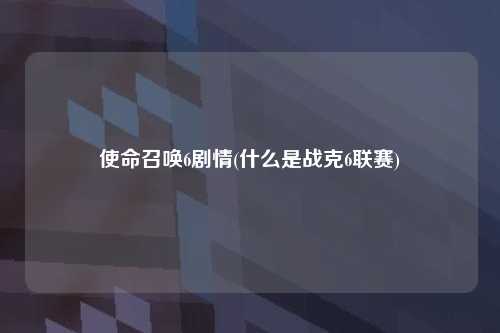 使命召唤6剧情(什么是战克6联赛)