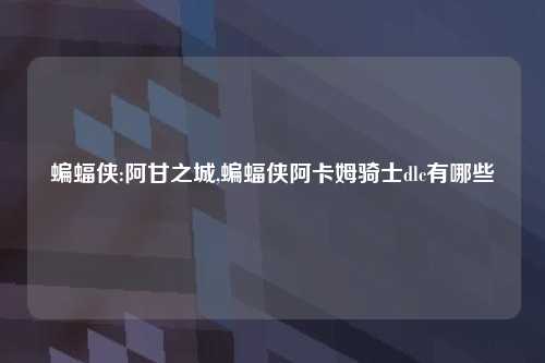 蝙蝠侠:阿甘之城,蝙蝠侠阿卡姆骑士dlc有哪些