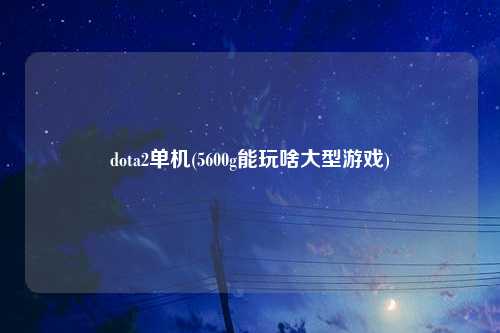 dota2单机(5600g能玩啥大型游戏)