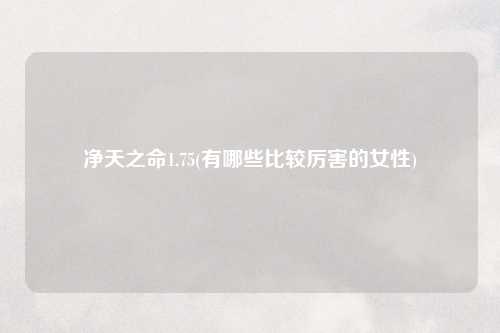 净天之命1.75(有哪些比较厉害的女性)