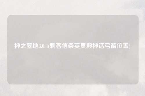 神之墓地3.0.4(刺客信条英灵殿神话弓箭位置)