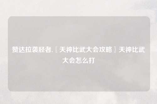 赞达拉袭胫者,〖天神比武大会攻略〗天神比武大会怎么打