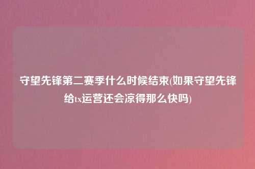 守望先锋第二赛季什么时候结束(如果守望先锋给tx运营还会凉得那么快吗)