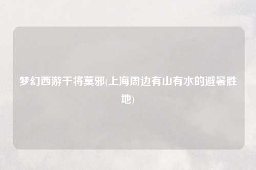 梦幻西游干将莫邪(上海周边有山有水的避暑胜地)