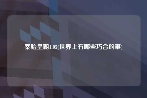 秦始皇朝1.05(世界上有哪些巧合的事)