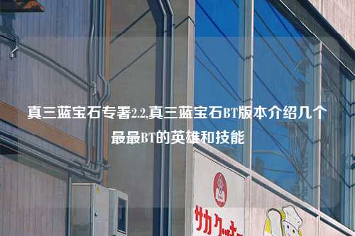 真三蓝宝石专署2.2,真三蓝宝石BT版本介绍几个最最BT的英雄和技能