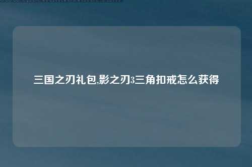 三国之刃礼包,影之刃3三角扣戒怎么获得