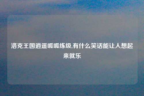 洛克王国逍遥呱呱练级,有什么笑话能让人想起来就乐