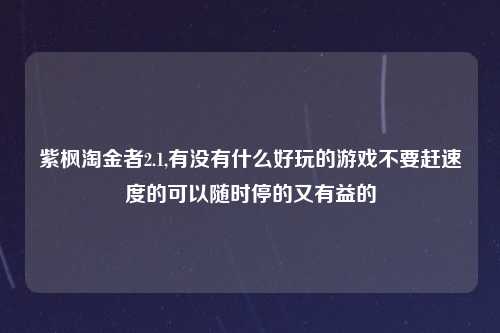 紫枫淘金者2.1,有没有什么好玩的游戏不要赶速度的可以随时停的又有益的