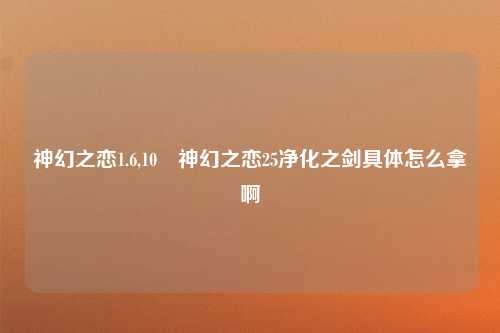 神幻之恋1.6,10 神幻之恋25净化之剑具体怎么拿啊