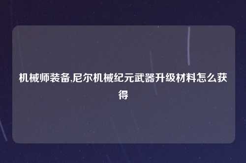 机械师装备,尼尔机械纪元武器升级材料怎么获得