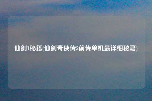 仙剑1秘籍(仙剑奇侠传5前传单机最详细秘籍)