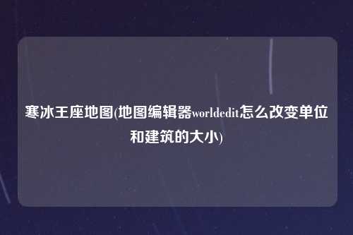 寒冰王座地图(地图编辑器worldedit怎么改变单位和建筑的大小)