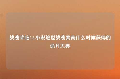战魂降临2.6,小说绝世战魂秦南什么时候获得的诡丹大典