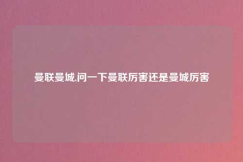 曼联曼城,问一下曼联厉害还是曼城厉害