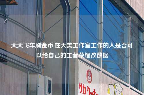 天天飞车刷金币,在天美工作室工作的人是否可以给自己的王者荣耀改数据
