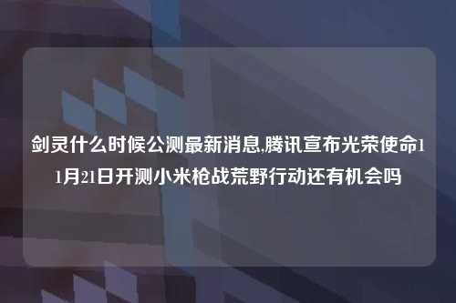 剑灵什么时候公测最新消息,腾讯宣布光荣使命11月21日开测小米枪战荒野行动还有机会吗