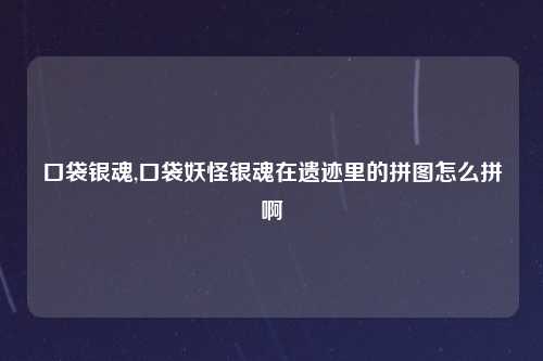 口袋银魂,口袋妖怪银魂在遗迹里的拼图怎么拼啊