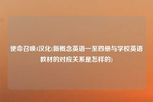 使命召唤4汉化(新概念英语一至四册与学校英语教材的对应关系是怎样的)