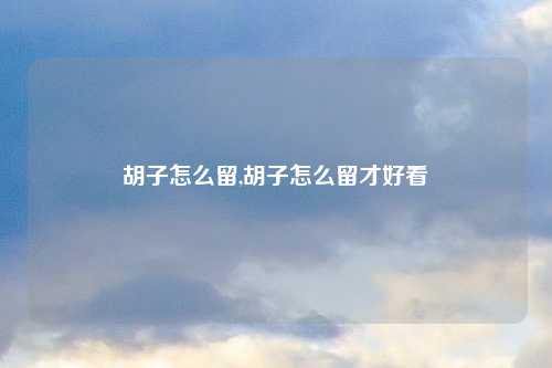 胡子怎么留,胡子怎么留才好看