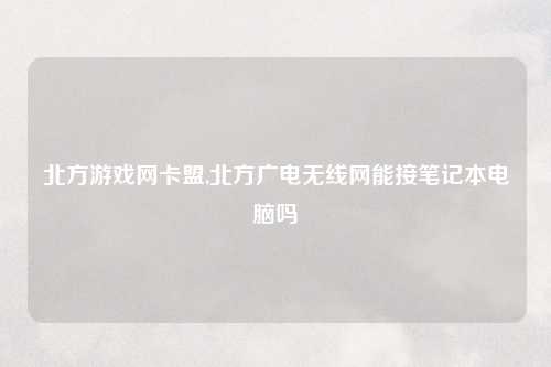 北方游戏网卡盟,北方广电无线网能接笔记本电脑吗