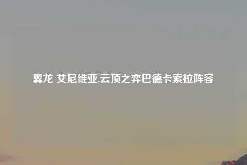 翼龙 艾尼维亚,云顶之弈巴德卡索拉阵容