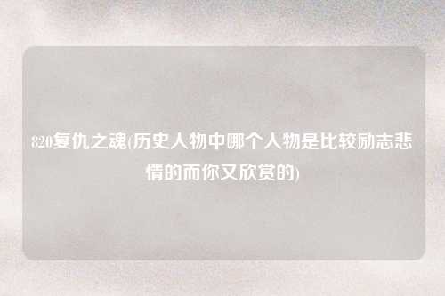 820复仇之魂(历史人物中哪个人物是比较励志悲情的而你又欣赏的)