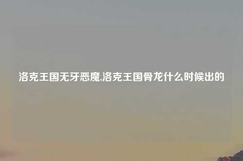 洛克王国无牙恶魔,洛克王国骨龙什么时候出的