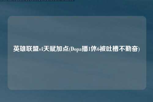 英雄联盟s4天赋加点(Dopa播1休6被吐槽不勤奋)
