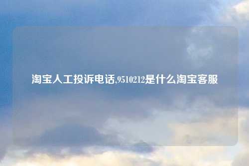 淘宝人工投诉电话,9510212是什么淘宝客服