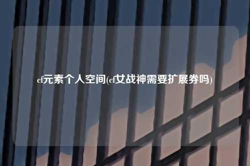 cf元素个人空间(cf女战神需要扩展券吗)